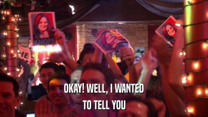 OKAY! WELL, I WANTED TO TELL YOU 