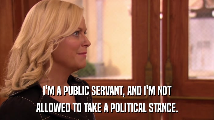 I'M A PUBLIC SERVANT, AND I'M NOT ALLOWED TO TAKE A POLITICAL STANCE. 