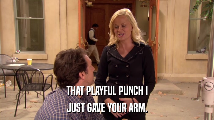THAT PLAYFUL PUNCH I JUST GAVE YOUR ARM. 