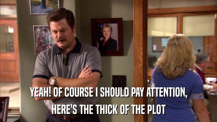 YEAH! OF COURSE I SHOULD PAY ATTENTION, HERE'S THE THICK OF THE PLOT 