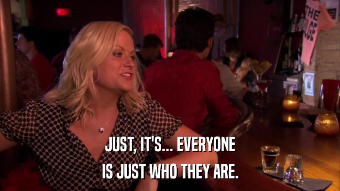 JUST, IT'S... EVERYONE IS JUST WHO THEY ARE. 