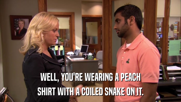 WELL, YOU'RE WEARING A PEACH SHIRT WITH A COILED SNAKE ON IT. 