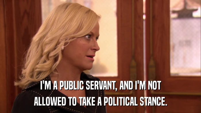 I'M A PUBLIC SERVANT, AND I'M NOT ALLOWED TO TAKE A POLITICAL STANCE. 