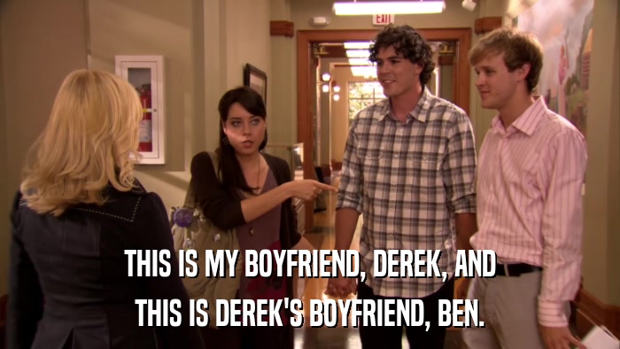 THIS IS MY BOYFRIEND, DEREK, AND THIS IS DEREK'S BOYFRIEND, BEN. 