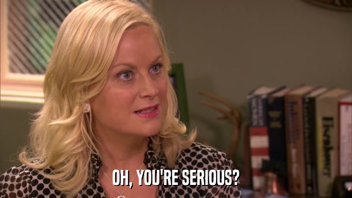 OH, YOU'RE SERIOUS?  