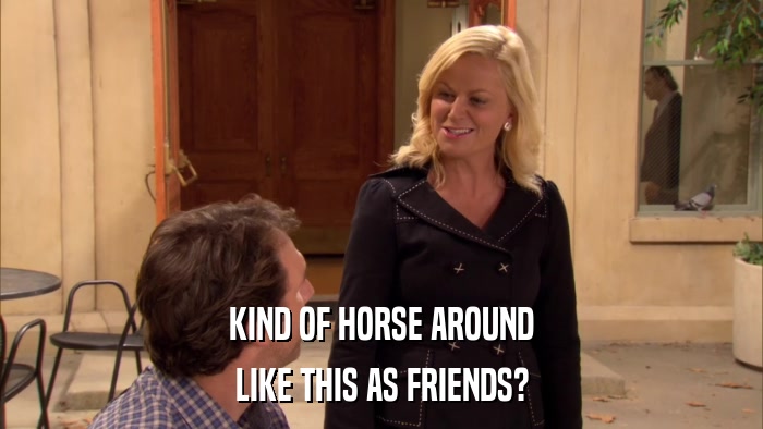 KIND OF HORSE AROUND LIKE THIS AS FRIENDS? 