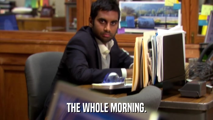 THE WHOLE MORNING.  