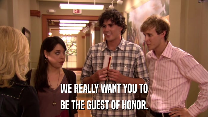 WE REALLY WANT YOU TO BE THE GUEST OF HONOR. 