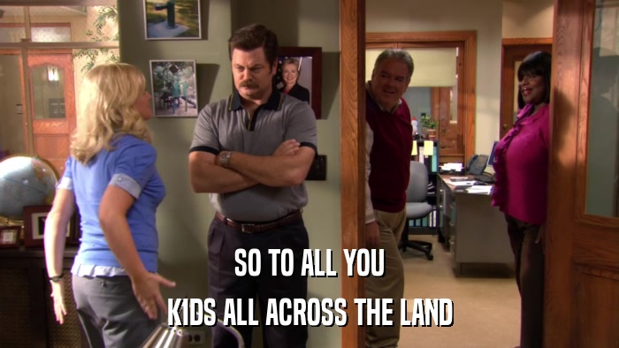 SO TO ALL YOU KIDS ALL ACROSS THE LAND 