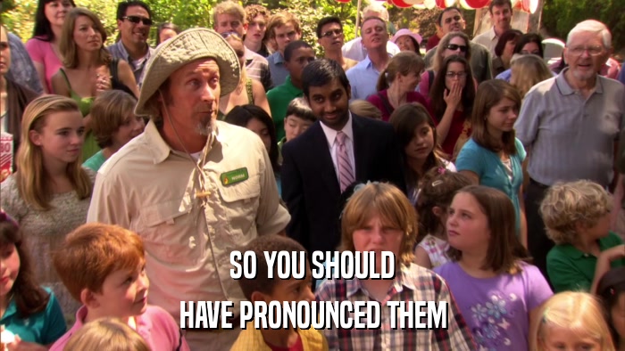 SO YOU SHOULD HAVE PRONOUNCED THEM 