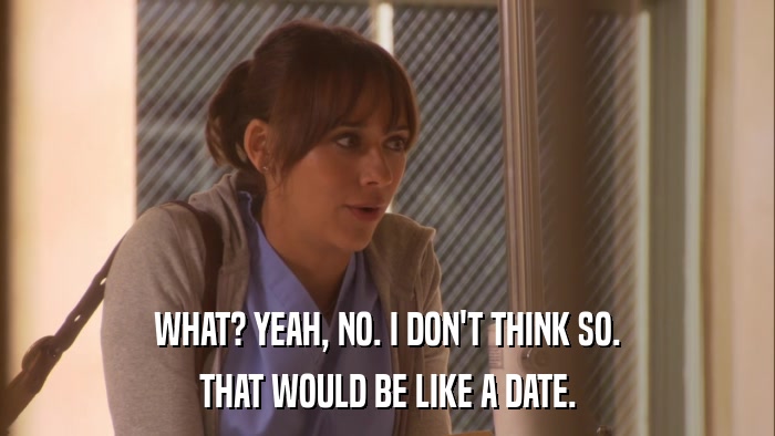 WHAT? YEAH, NO. I DON'T THINK SO. THAT WOULD BE LIKE A DATE. 