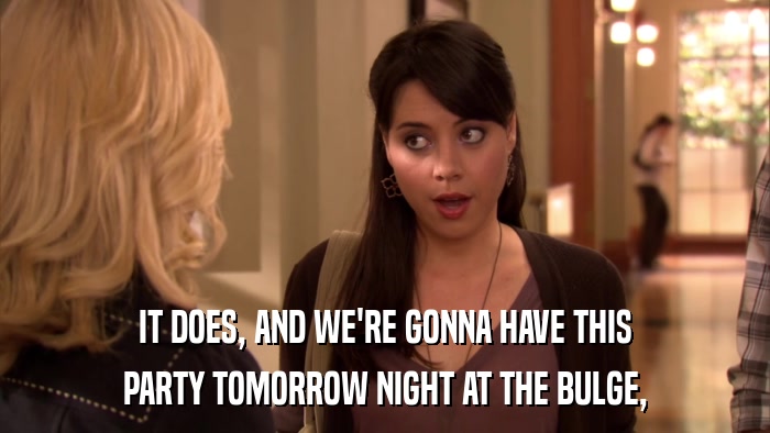 IT DOES, AND WE'RE GONNA HAVE THIS PARTY TOMORROW NIGHT AT THE BULGE, 