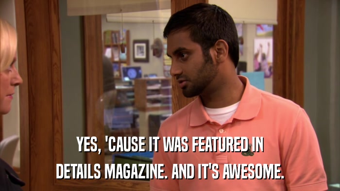 YES, 'CAUSE IT WAS FEATURED IN DETAILS MAGAZINE. AND IT'S AWESOME. 