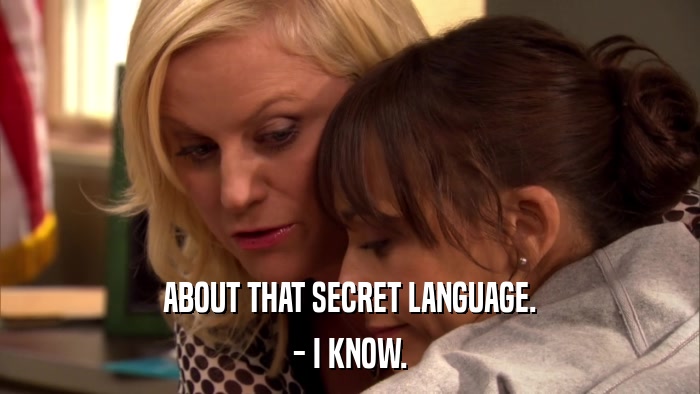 ABOUT THAT SECRET LANGUAGE. - I KNOW. 