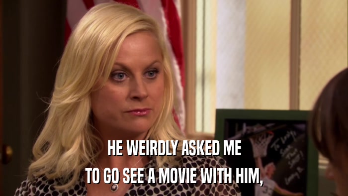 HE WEIRDLY ASKED ME TO GO SEE A MOVIE WITH HIM, 