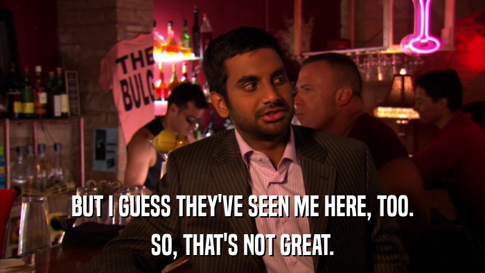 BUT I GUESS THEY'VE SEEN ME HERE, TOO. SO, THAT'S NOT GREAT. 