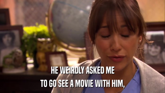 HE WEIRDLY ASKED ME TO GO SEE A MOVIE WITH HIM, 