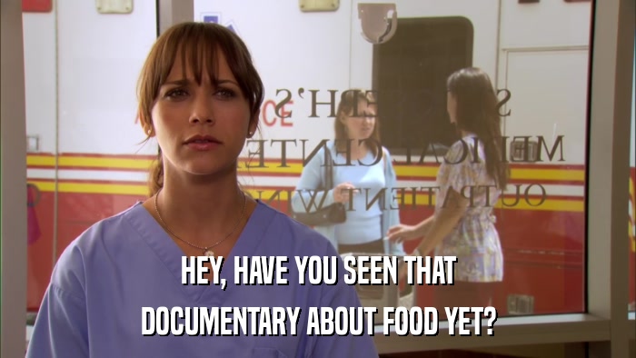 HEY, HAVE YOU SEEN THAT DOCUMENTARY ABOUT FOOD YET? 