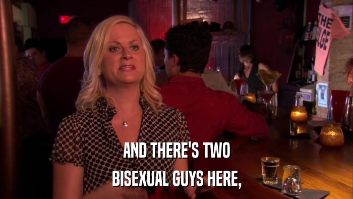 AND THERE'S TWO BISEXUAL GUYS HERE, 