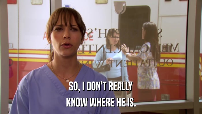SO, I DON'T REALLY KNOW WHERE HE IS. 