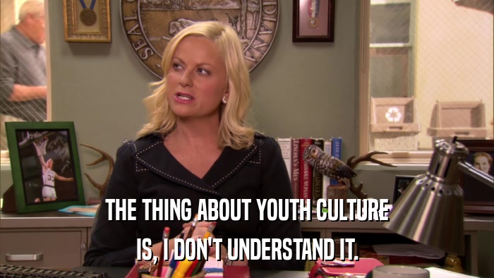 THE THING ABOUT YOUTH CULTURE IS, I DON'T UNDERSTAND IT. 