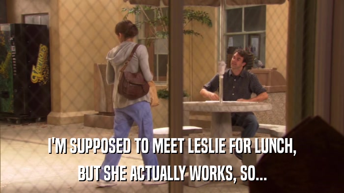 I'M SUPPOSED TO MEET LESLIE FOR LUNCH, BUT SHE ACTUALLY WORKS, SO... 