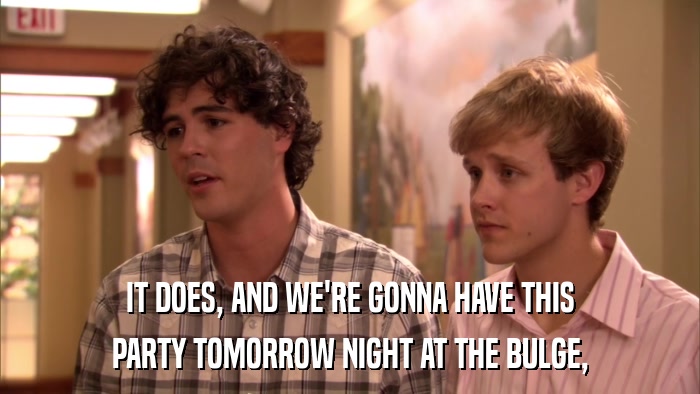 IT DOES, AND WE'RE GONNA HAVE THIS PARTY TOMORROW NIGHT AT THE BULGE, 