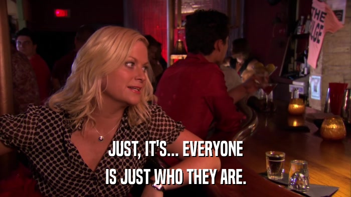 JUST, IT'S... EVERYONE IS JUST WHO THEY ARE. 