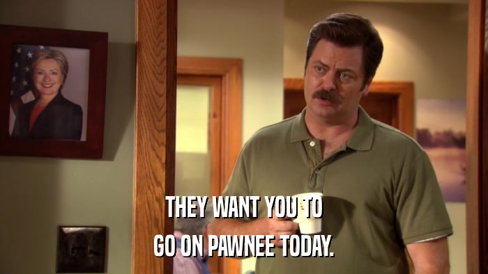 THEY WANT YOU TO GO ON PAWNEE TODAY. 