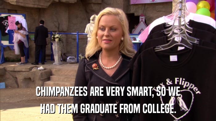 CHIMPANZEES ARE VERY SMART, SO WE HAD THEM GRADUATE FROM COLLEGE. 