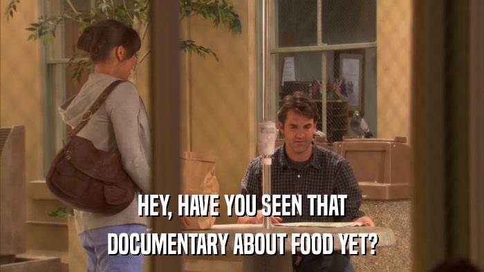 HEY, HAVE YOU SEEN THAT DOCUMENTARY ABOUT FOOD YET? 