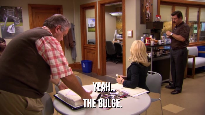 YEAH. THE BULGE. 
