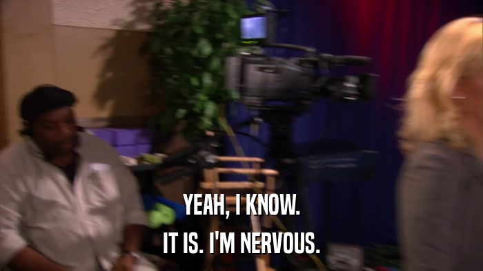 YEAH, I KNOW. IT IS. I'M NERVOUS. 