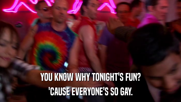 YOU KNOW WHY TONIGHT'S FUN? 'CAUSE EVERYONE'S SO GAY. 