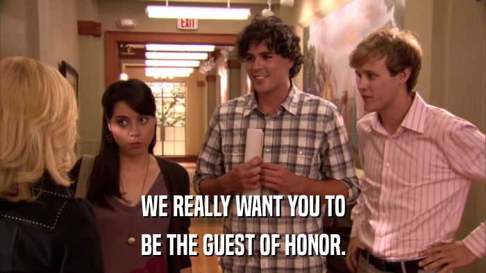 WE REALLY WANT YOU TO BE THE GUEST OF HONOR. 