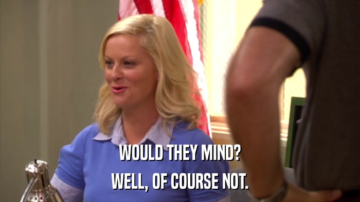 WOULD THEY MIND? WELL, OF COURSE NOT. 