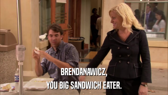 BRENDANAWICZ, YOU BIG SANDWICH EATER. 