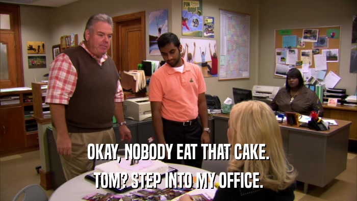 OKAY, NOBODY EAT THAT CAKE. TOM? STEP INTO MY OFFICE. 