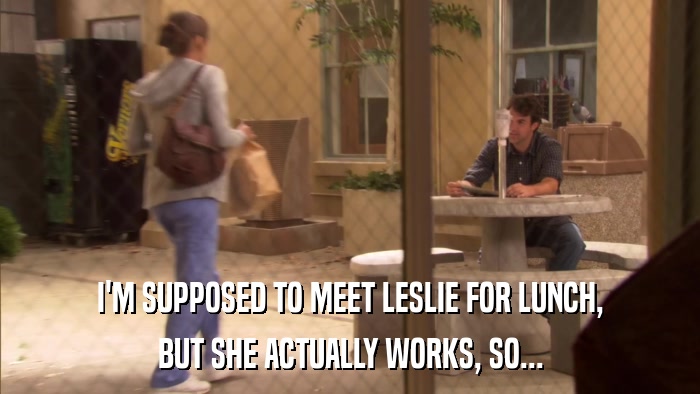 I'M SUPPOSED TO MEET LESLIE FOR LUNCH, BUT SHE ACTUALLY WORKS, SO... 
