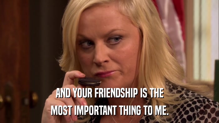 AND YOUR FRIENDSHIP IS THE MOST IMPORTANT THING TO ME. 