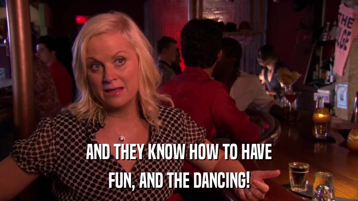 AND THEY KNOW HOW TO HAVE FUN, AND THE DANCING! 