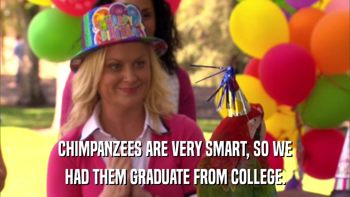 CHIMPANZEES ARE VERY SMART, SO WE HAD THEM GRADUATE FROM COLLEGE. 