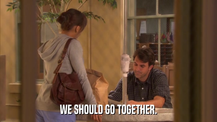WE SHOULD GO TOGETHER.  