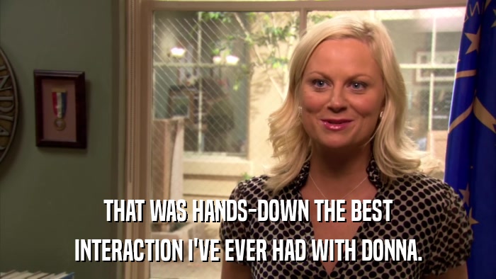 THAT WAS HANDS-DOWN THE BEST INTERACTION I'VE EVER HAD WITH DONNA. 