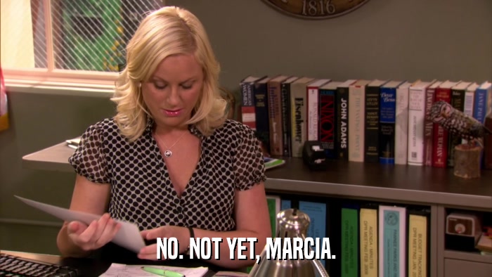 NO. NOT YET, MARCIA.  