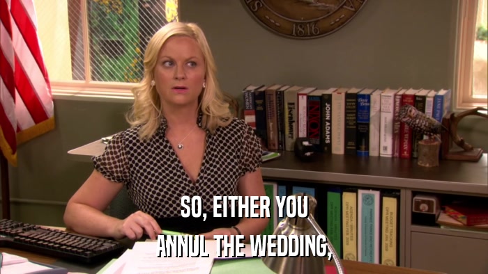 SO, EITHER YOU ANNUL THE WEDDING, 