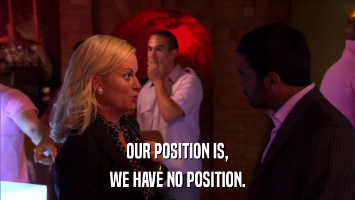 OUR POSITION IS, WE HAVE NO POSITION. 