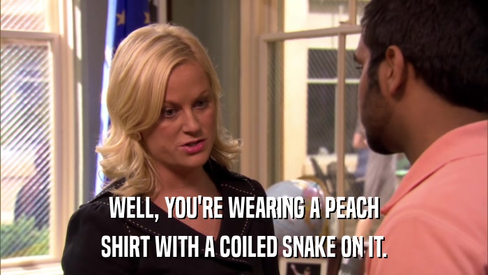 WELL, YOU'RE WEARING A PEACH SHIRT WITH A COILED SNAKE ON IT. 