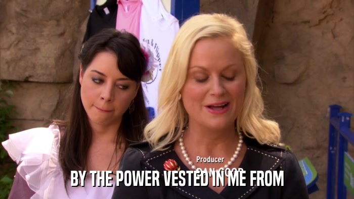 BY THE POWER VESTED IN ME FROM  