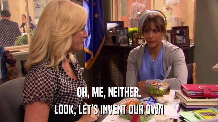 OH, ME, NEITHER. LOOK, LET'S INVENT OUR OWN 